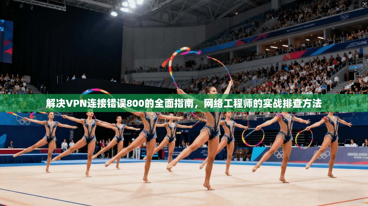 解决VPN连接错误800的全面指南，网络工程师的实战排查方法