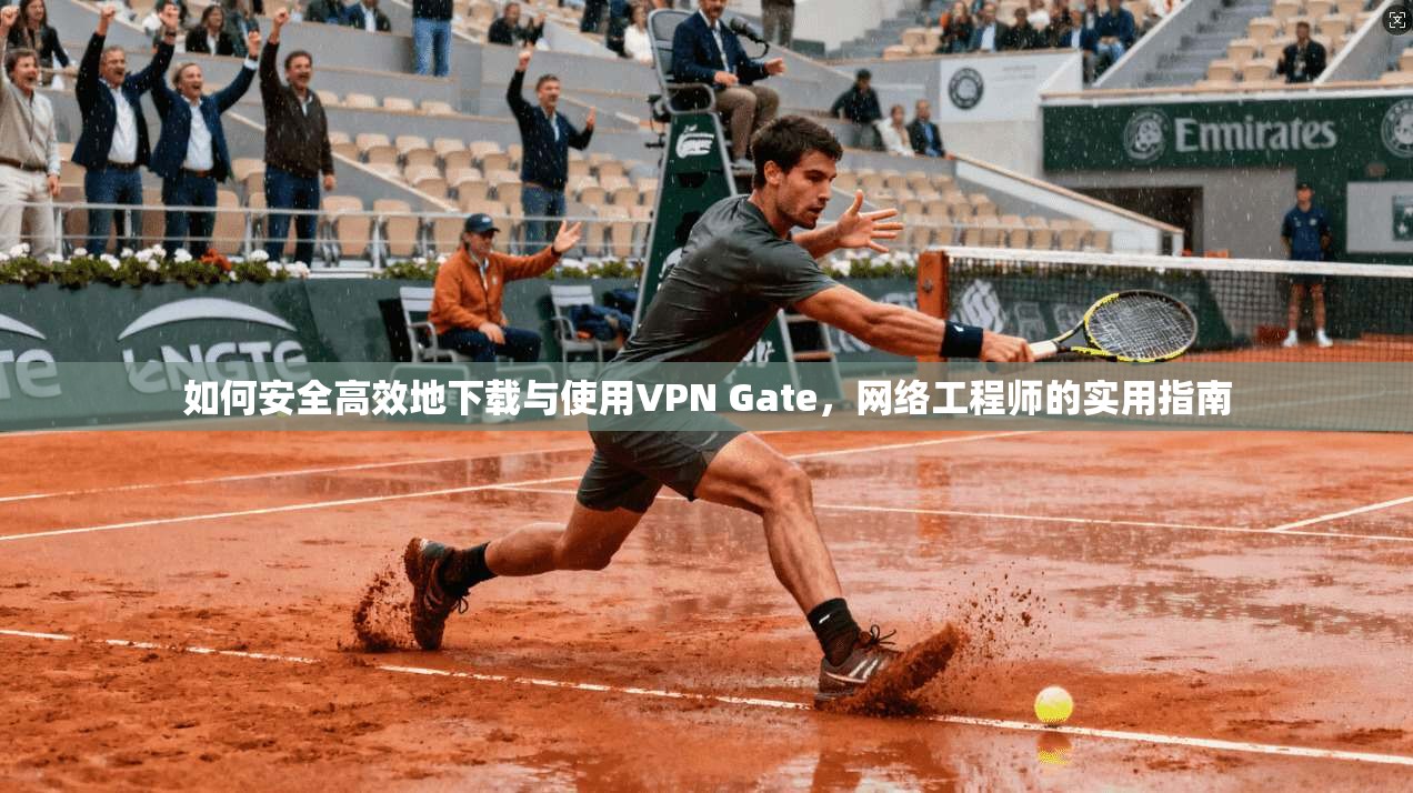 如何安全高效地下载与使用VPN Gate，网络工程师的实用指南