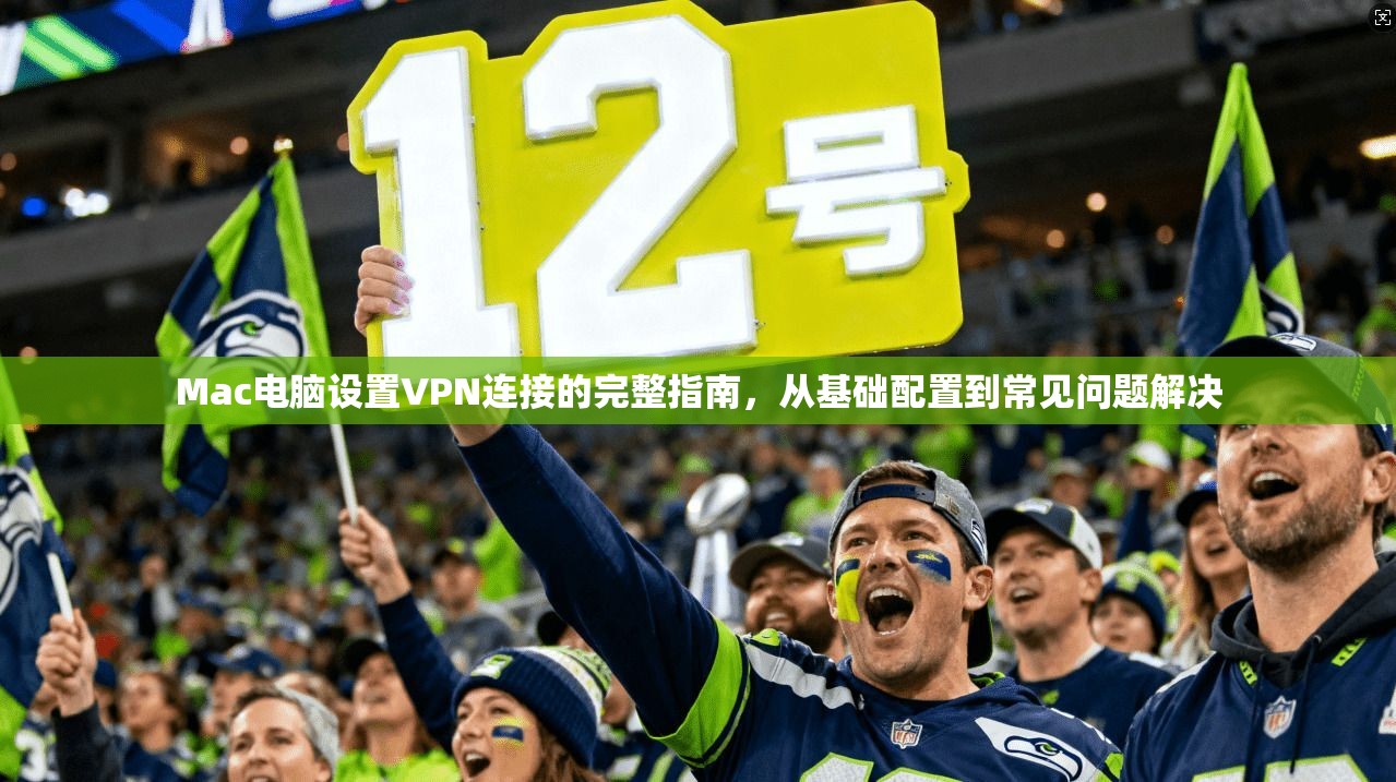 Mac电脑设置VPN连接的完整指南，从基础配置到常见问题解决