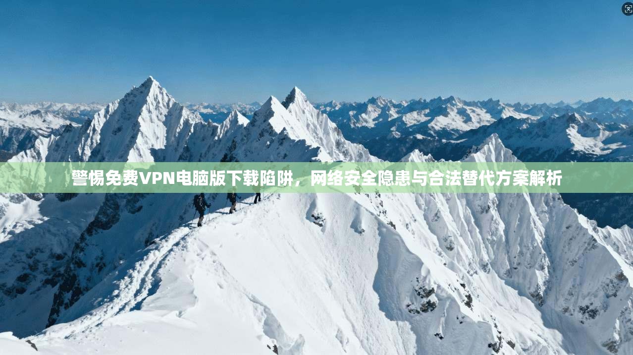 警惕免费VPN电脑版下载陷阱，网络安全隐患与合法替代方案解析