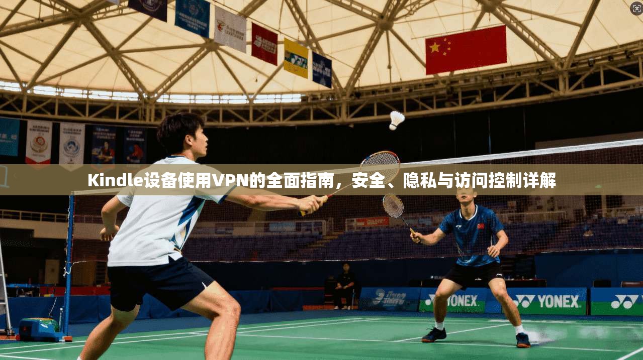 Kindle设备使用VPN的全面指南，安全、隐私与访问控制详解