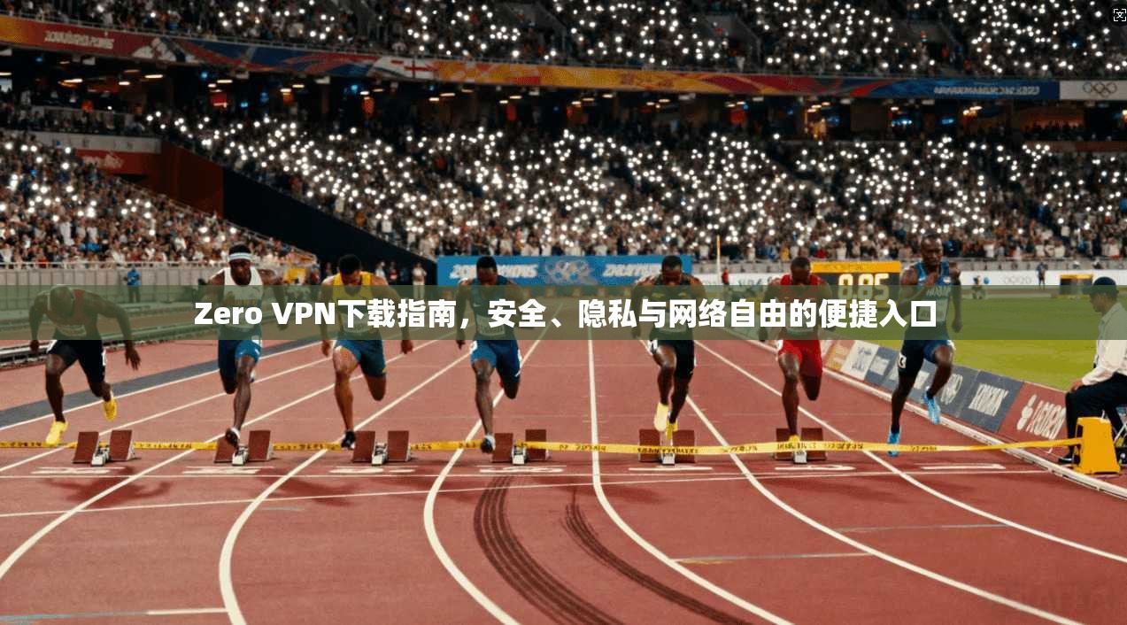 Zero VPN下载指南，安全、隐私与网络自由的便捷入口