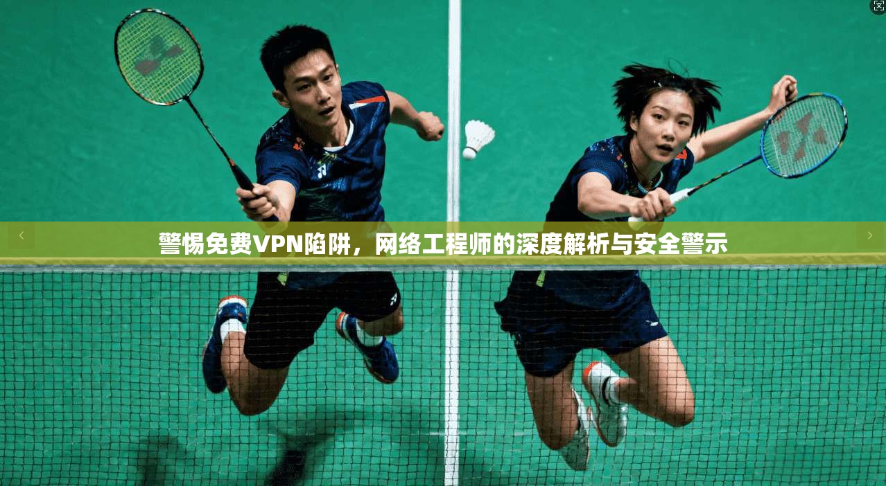 警惕免费VPN陷阱，网络工程师的深度解析与安全警示