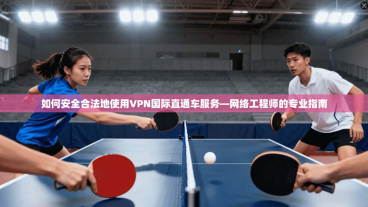 如何安全合法地使用VPN国际直通车服务—网络工程师的专业指南