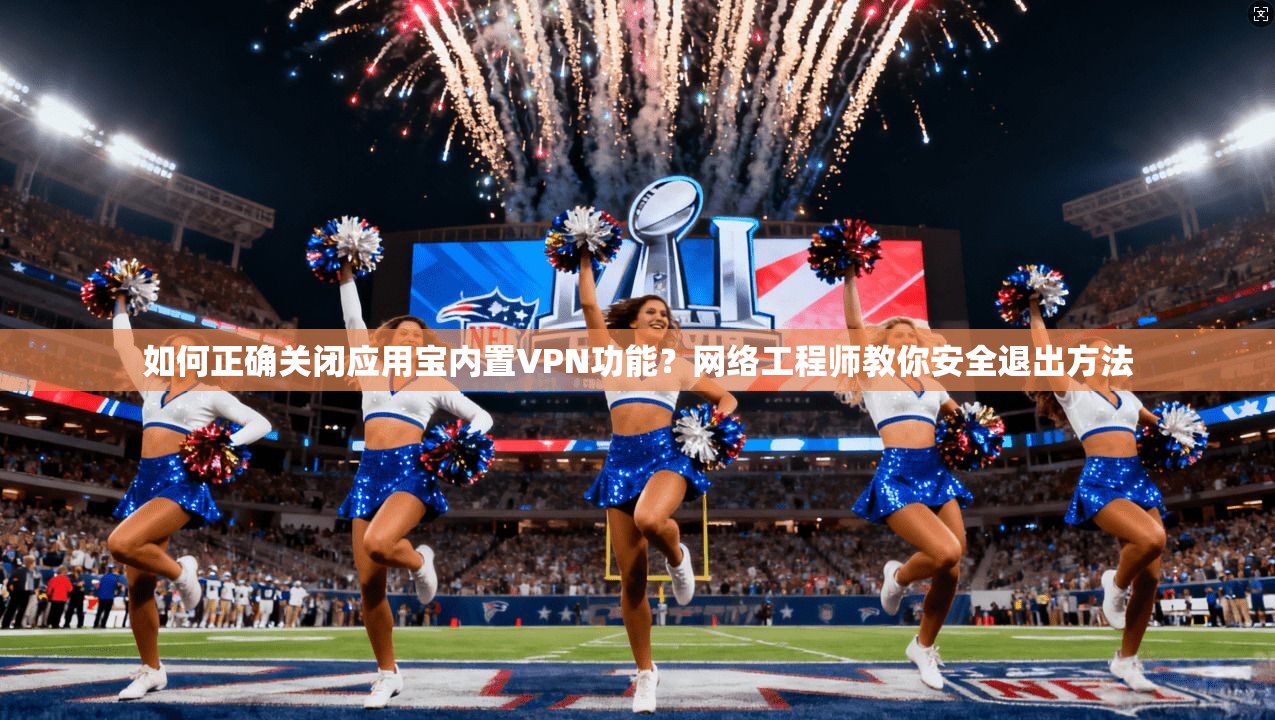 如何正确关闭应用宝内置VPN功能？网络工程师教你安全退出方法