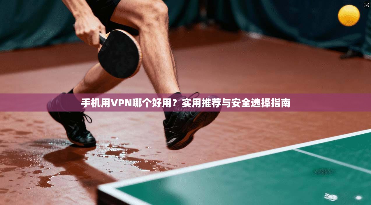 手机用VPN哪个好用？实用推荐与安全选择指南