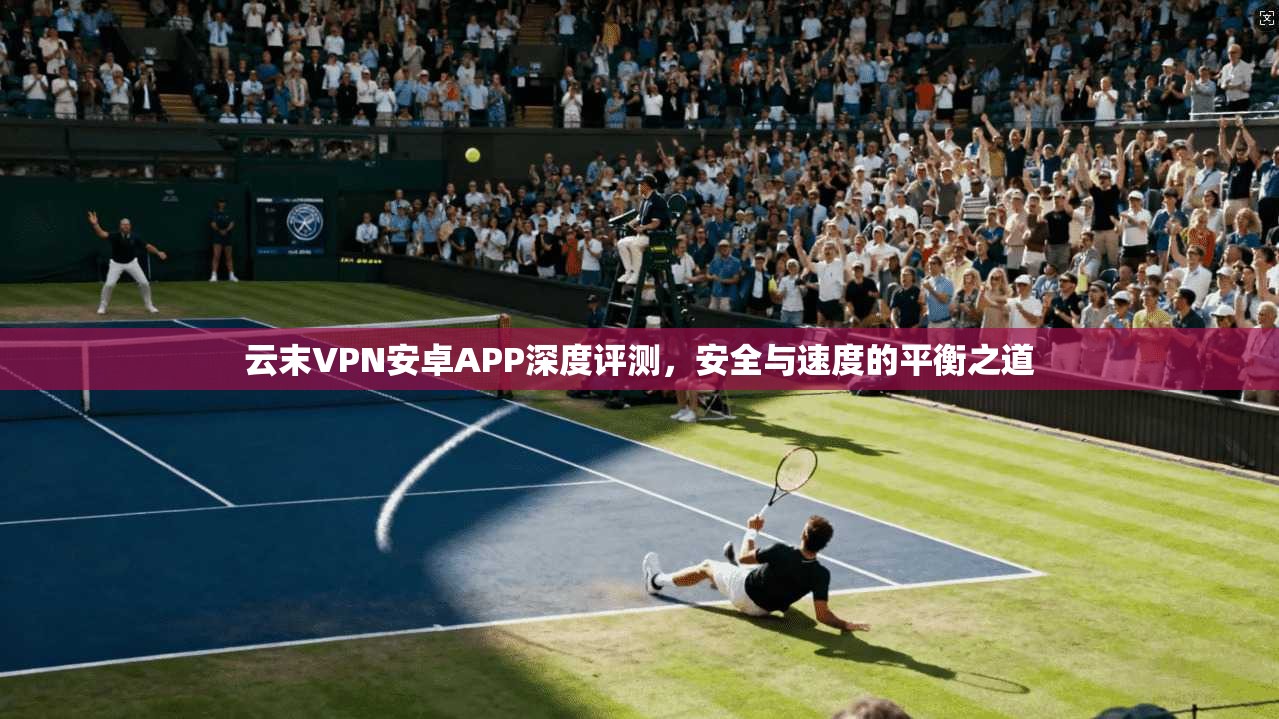 云末VPN安卓APP深度评测，安全与速度的平衡之道