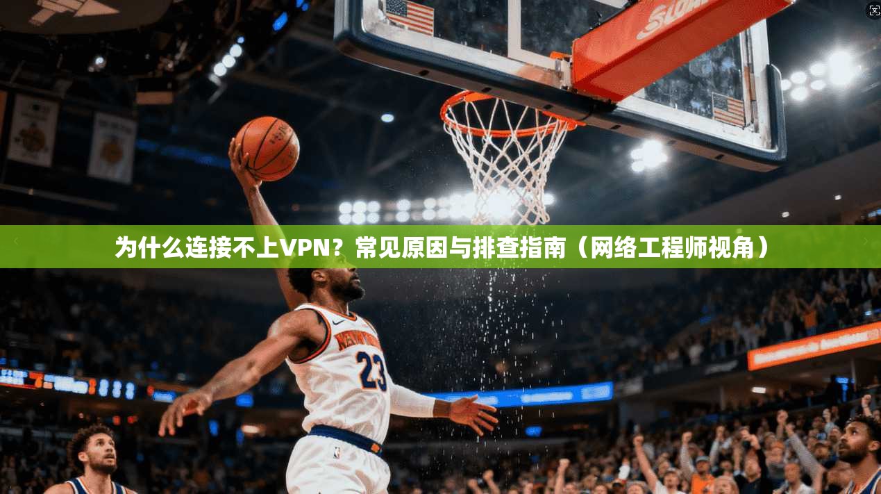 为什么连接不上VPN？常见原因与排查指南（网络工程师视角）