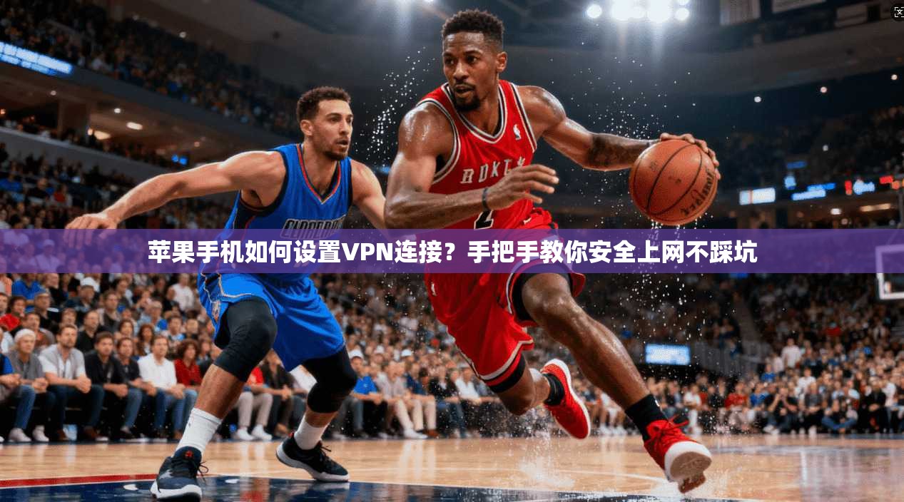 苹果手机如何设置VPN连接？手把手教你安全上网不踩坑