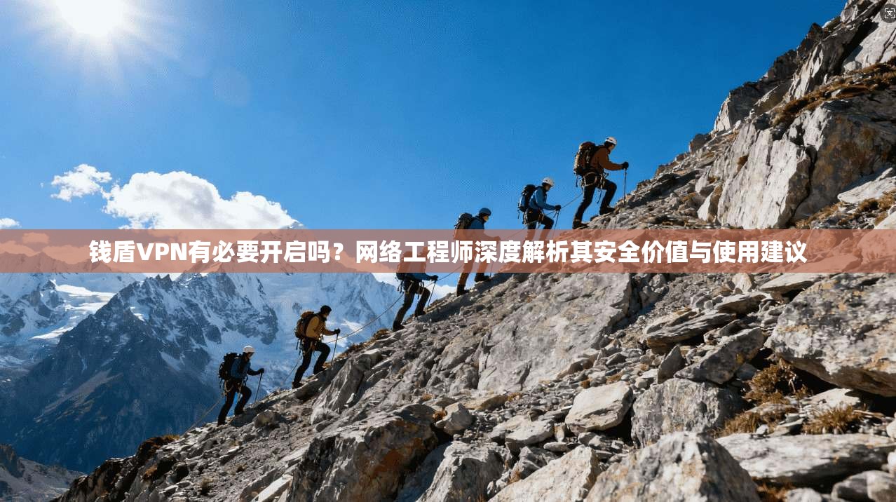 钱盾VPN有必要开启吗？网络工程师深度解析其安全价值与使用建议
