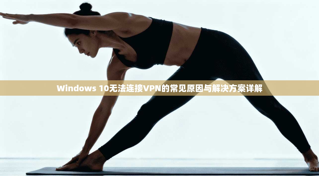 Windows 10无法连接VPN的常见原因与解决方案详解