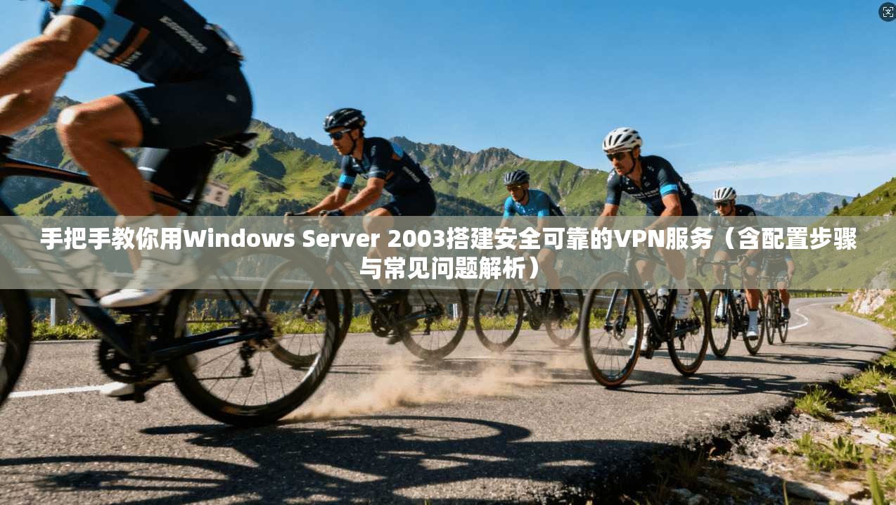 手把手教你用Windows Server 2003搭建安全可靠的VPN服务（含配置步骤与常见问题解析）
