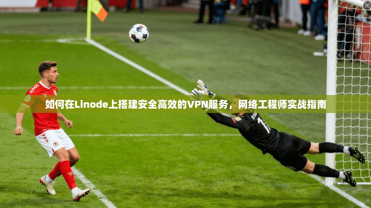 如何在Linode上搭建安全高效的VPN服务，网络工程师实战指南