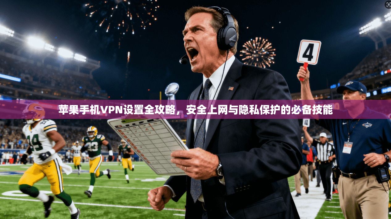 苹果手机VPN设置全攻略，安全上网与隐私保护的必备技能