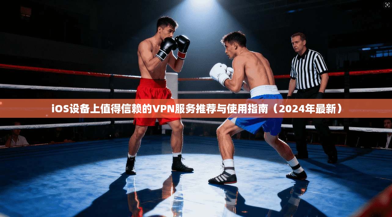 iOS设备上值得信赖的VPN服务推荐与使用指南（2024年最新）
