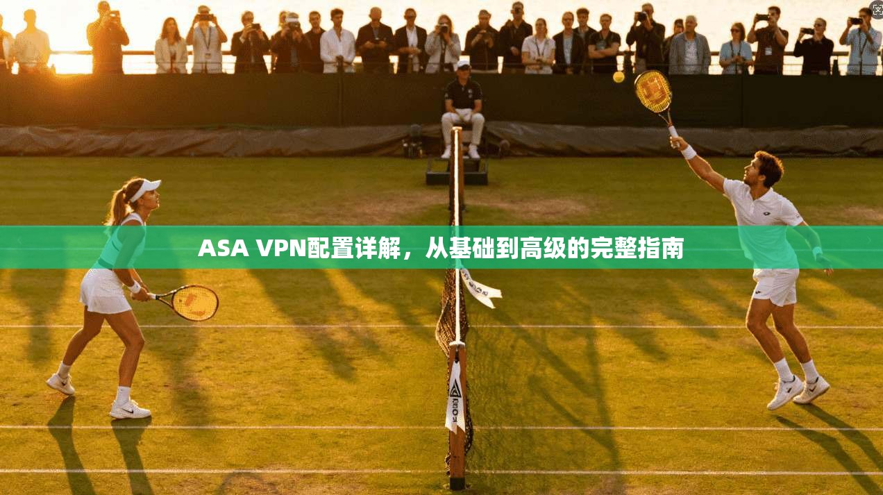 ASA VPN配置详解，从基础到高级的完整指南