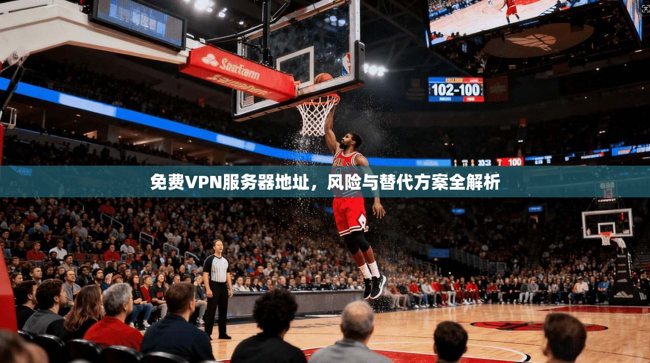 免费VPN服务器地址，风险与替代方案全解析