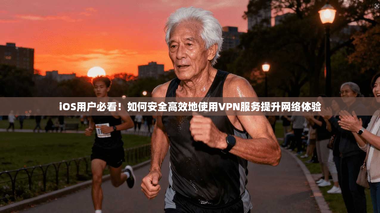 iOS用户必看！如何安全高效地使用VPN服务提升网络体验