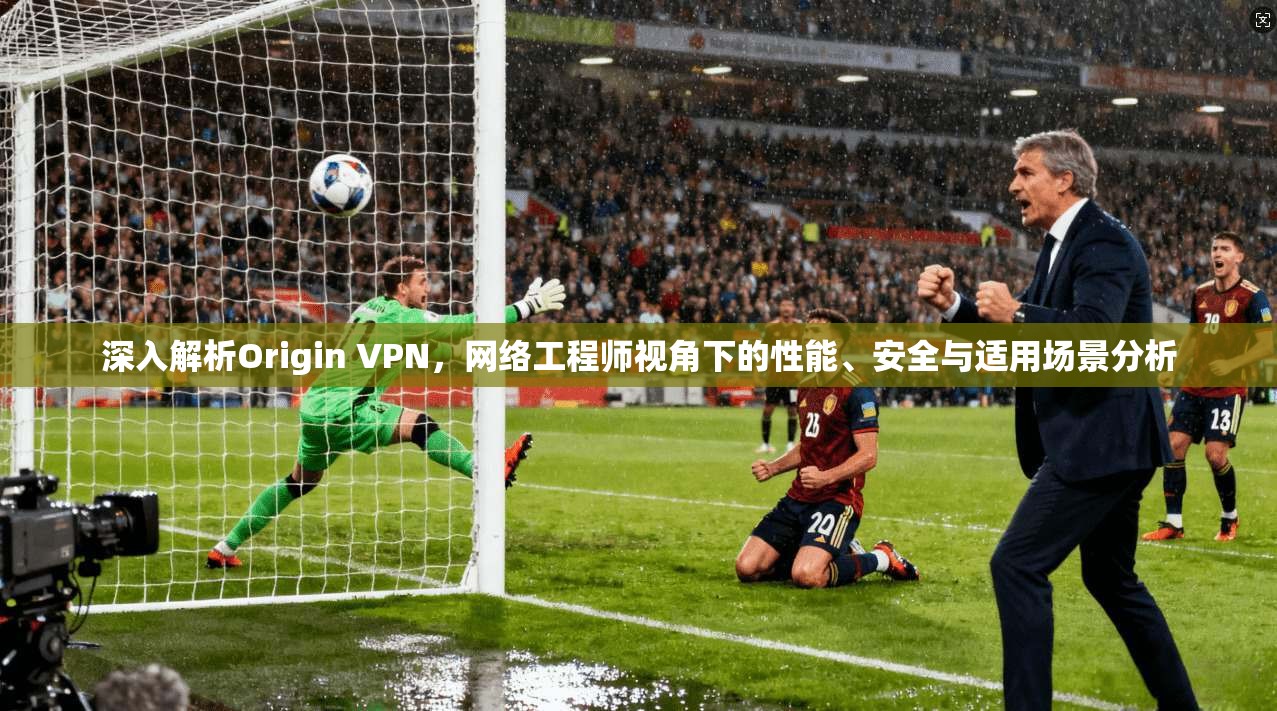 深入解析Origin VPN，网络工程师视角下的性能、安全与适用场景分析