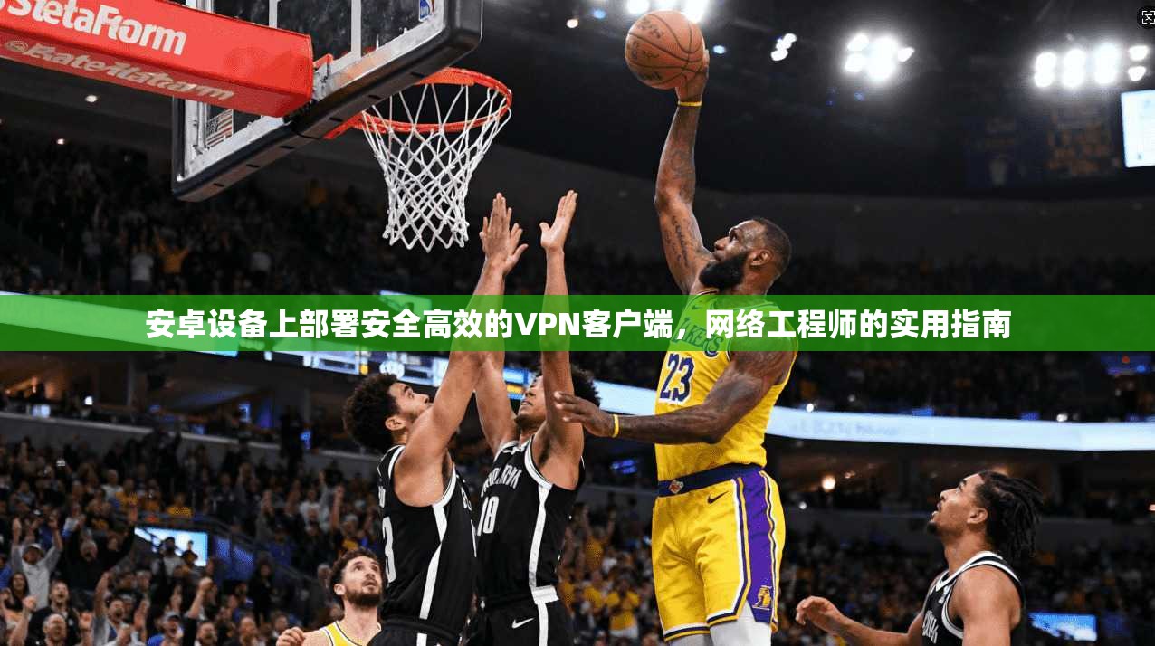 安卓设备上部署安全高效的VPN客户端，网络工程师的实用指南