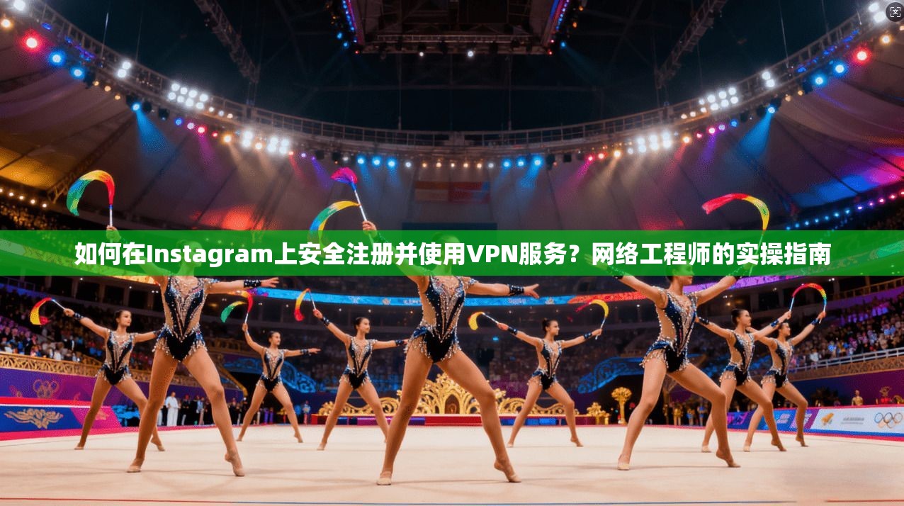 如何在Instagram上安全注册并使用VPN服务？网络工程师的实操指南