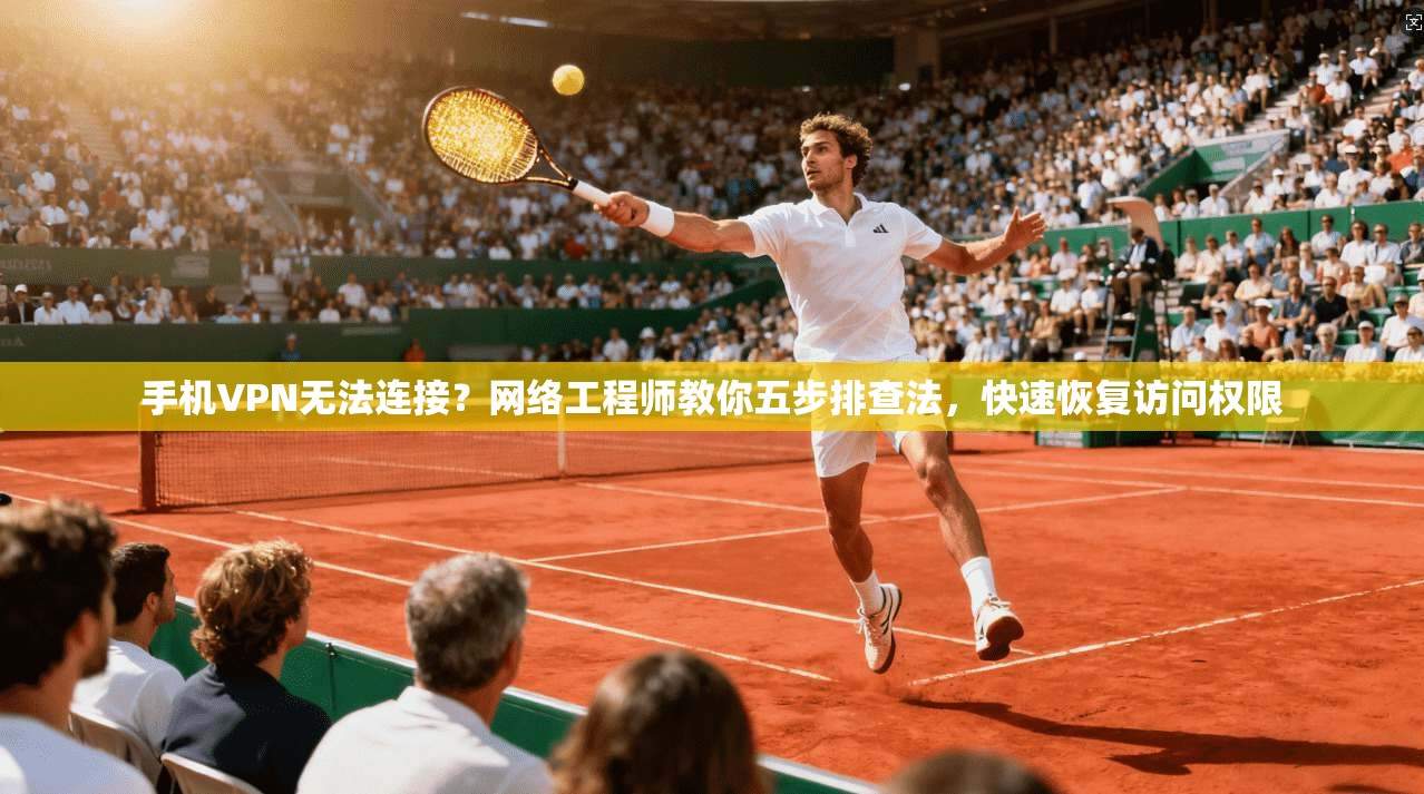 手机VPN无法连接？网络工程师教你五步排查法，快速恢复访问权限