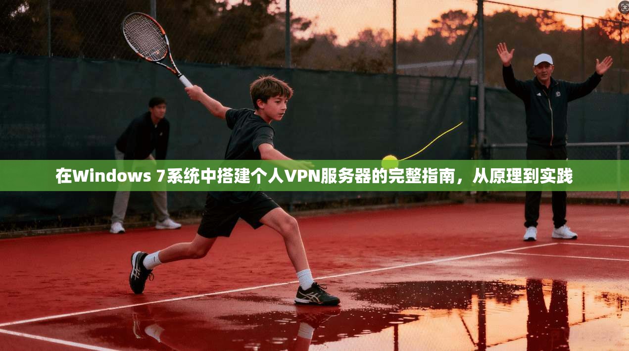 在Windows 7系统中搭建个人VPN服务器的完整指南，从原理到实践