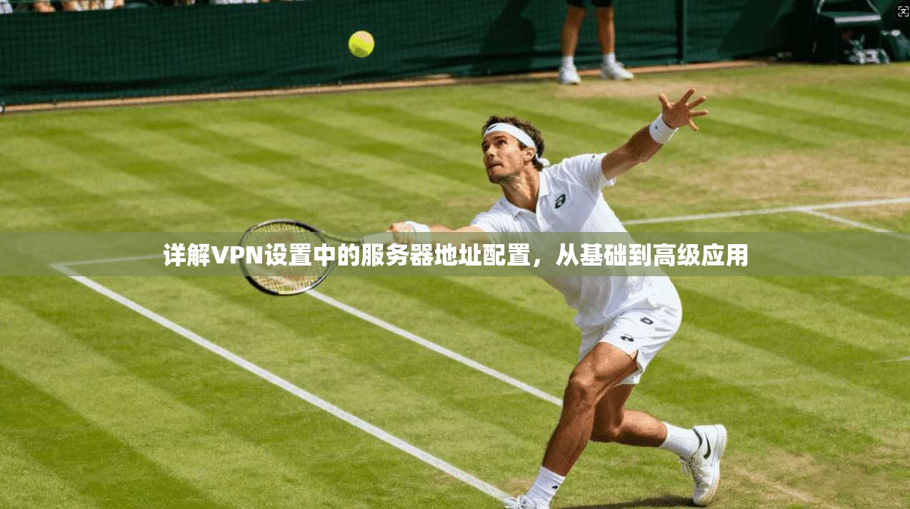 详解VPN设置中的服务器地址配置，从基础到高级应用  第1张