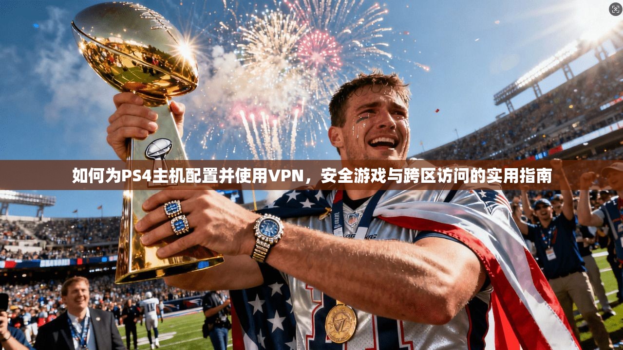 如何为PS4主机配置并使用VPN，安全游戏与跨区访问的实用指南  第1张