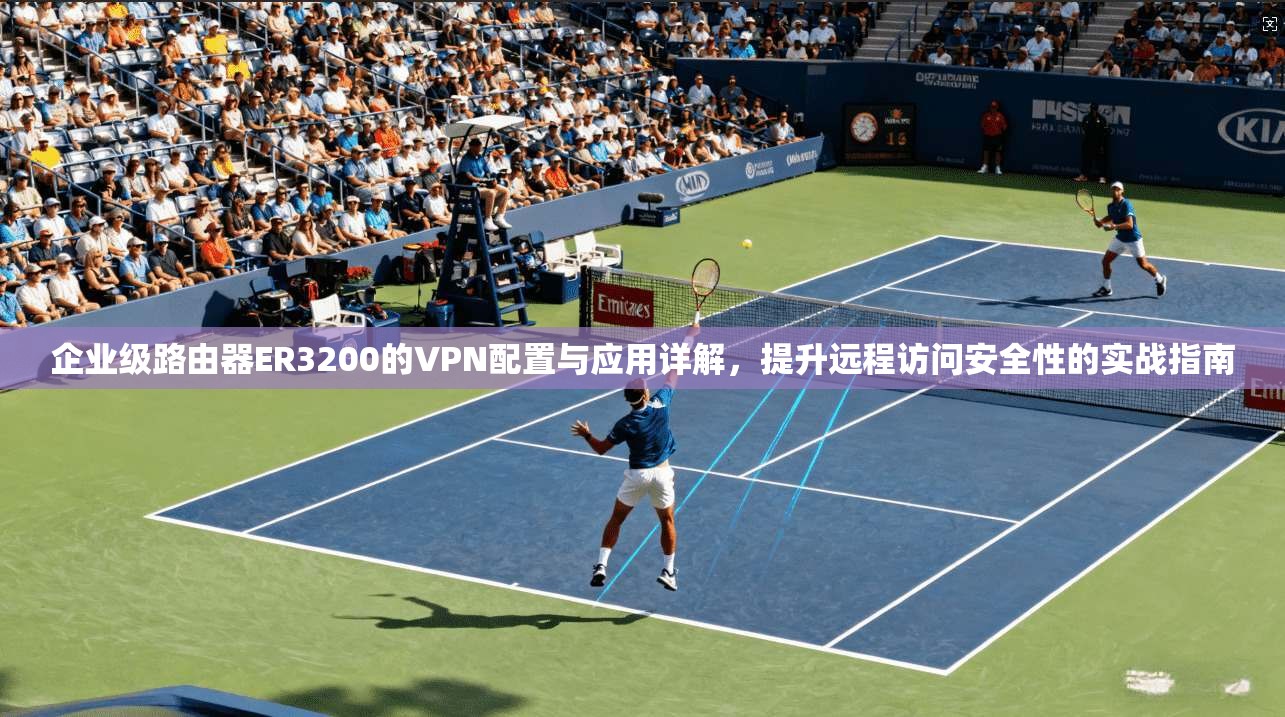 企业级路由器ER3200的VPN配置与应用详解，提升远程访问安全性的实战指南