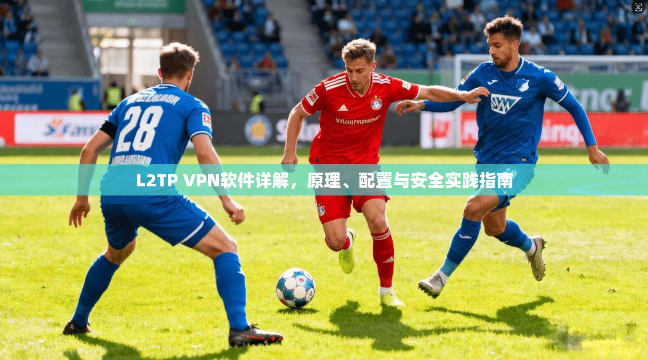 L2TP VPN软件详解，原理、配置与安全实践指南  第1张