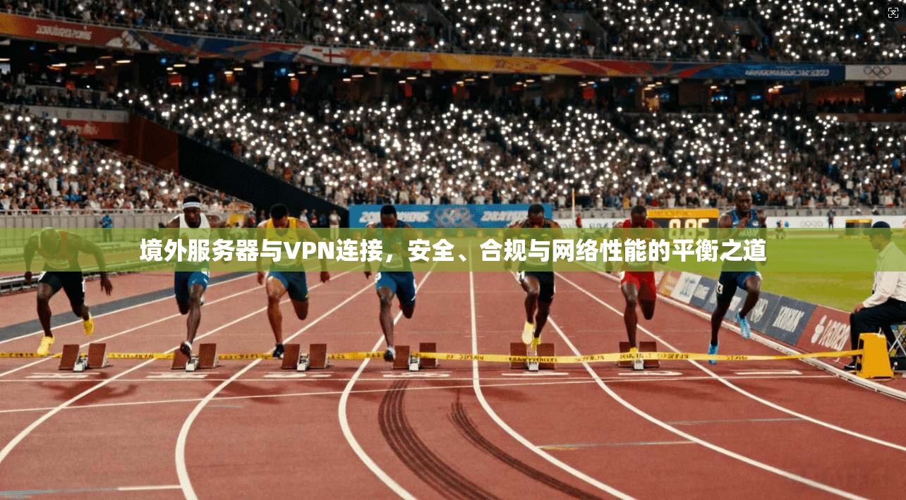 境外服务器与VPN连接，安全、合规与网络性能的平衡之道  第1张