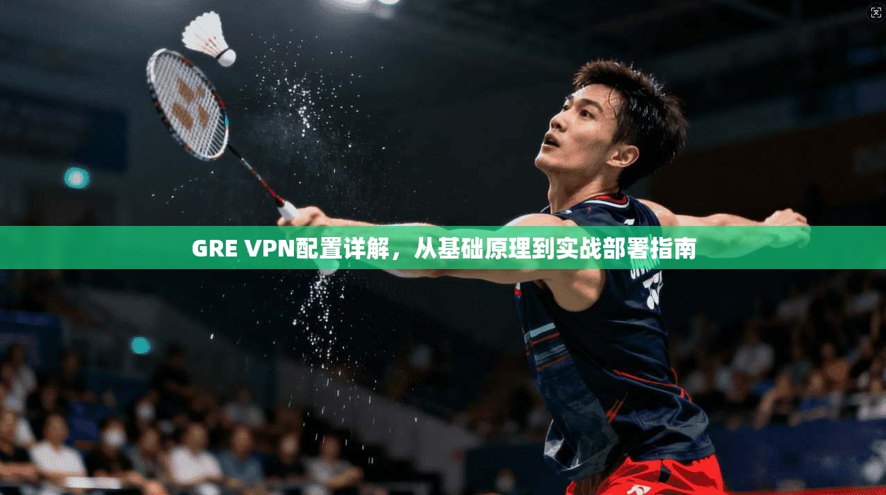 GRE VPN配置详解，从基础原理到实战部署指南  第1张