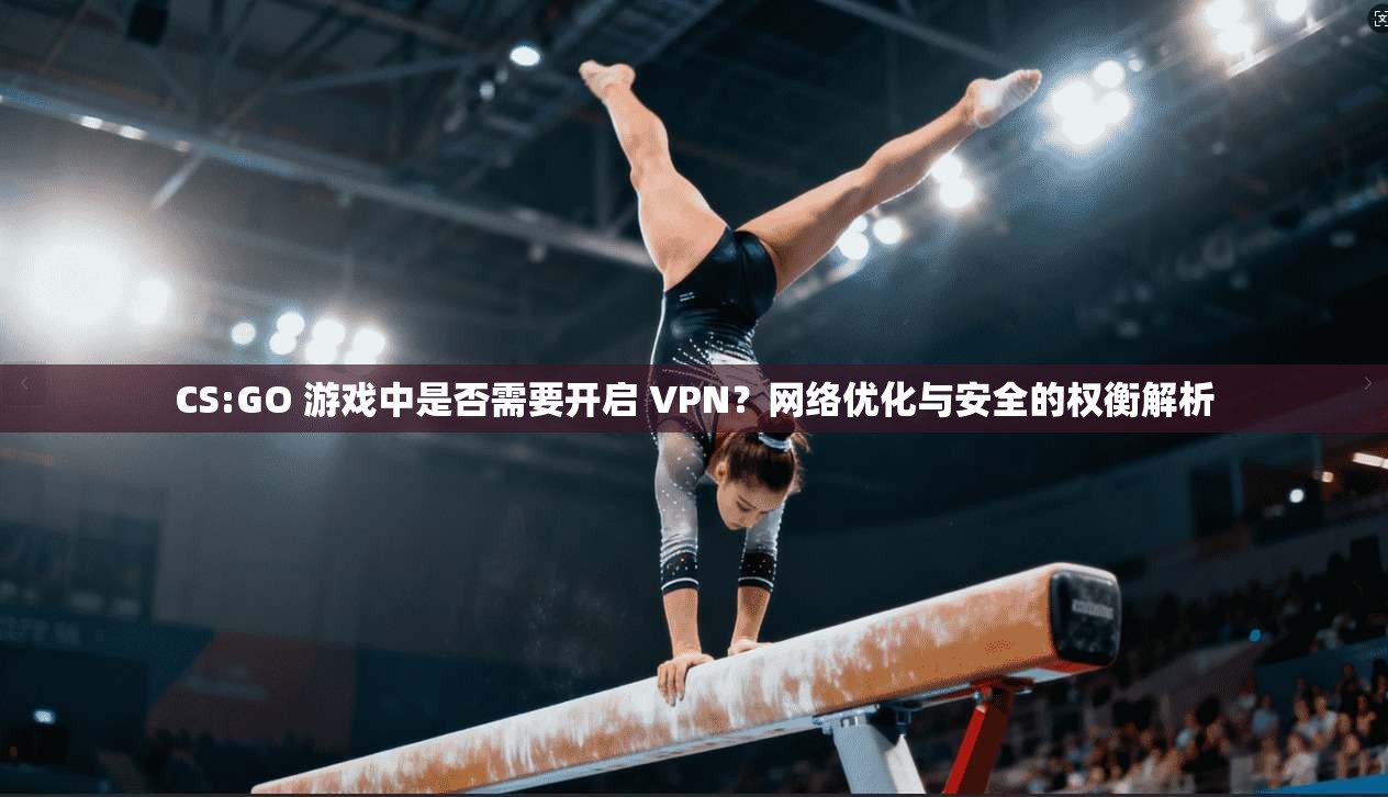 CS:GO 游戏中是否需要开启 VPN？网络优化与安全的权衡解析  第1张