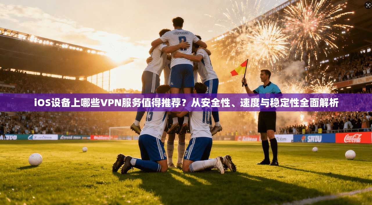 iOS设备上哪些VPN服务值得推荐？从安全性、速度与稳定性全面解析