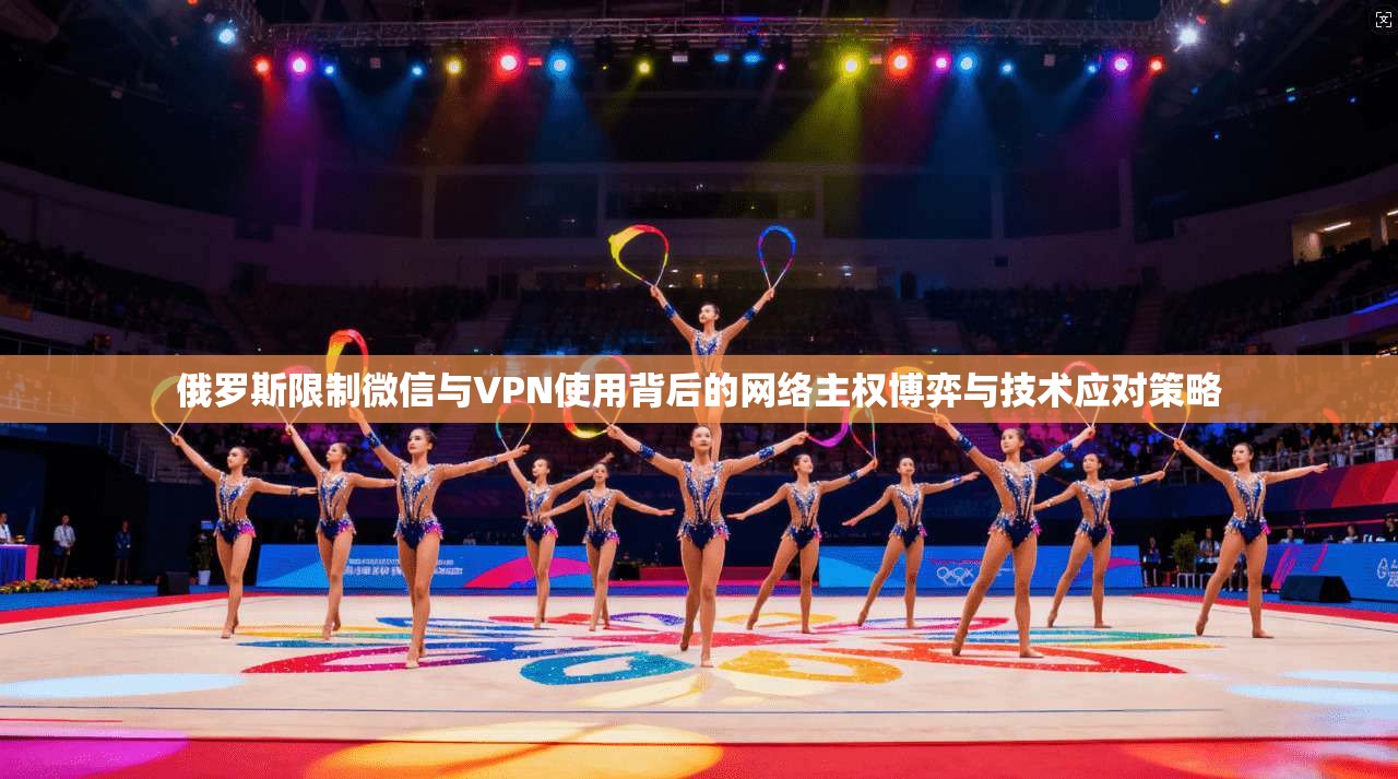 俄罗斯限制微信与VPN使用背后的网络主权博弈与技术应对策略  第1张