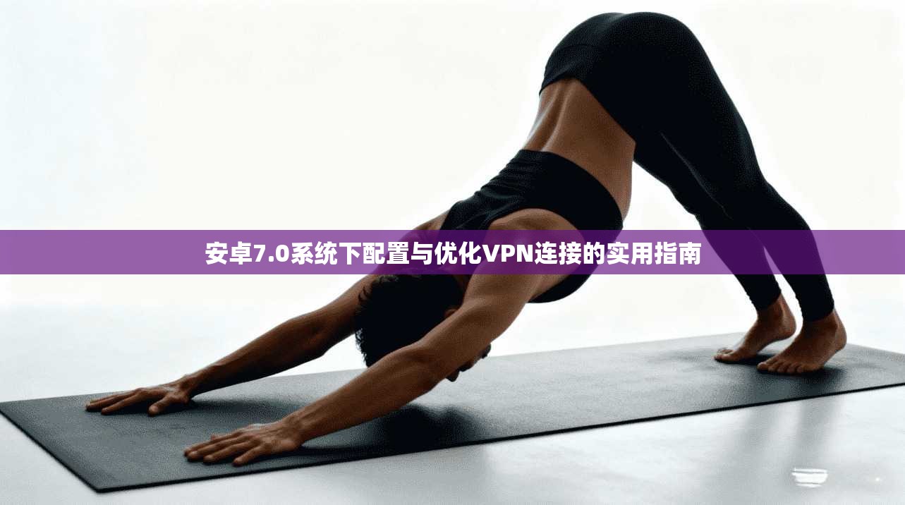 安卓7.0系统下配置与优化VPN连接的实用指南
