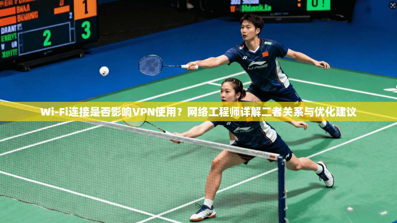 Wi-Fi连接是否影响VPN使用？网络工程师详解二者关系与优化建议