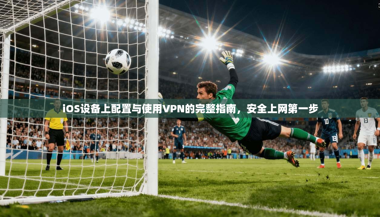 iOS设备上配置与使用VPN的完整指南，安全上网第一步