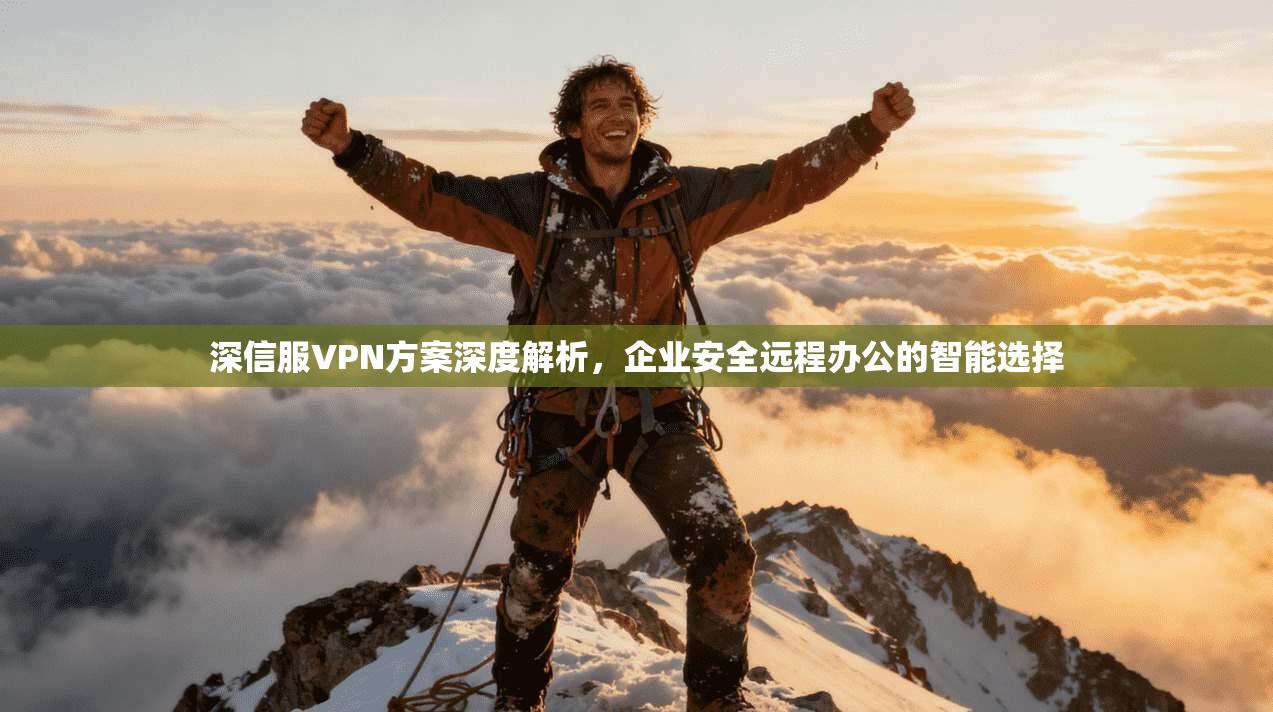深信服VPN方案深度解析，企业安全远程办公的智能选择