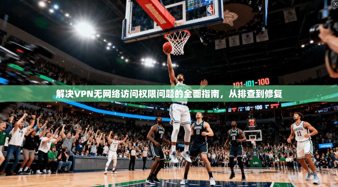 解决VPN无网络访问权限问题的全面指南，从排查到修复