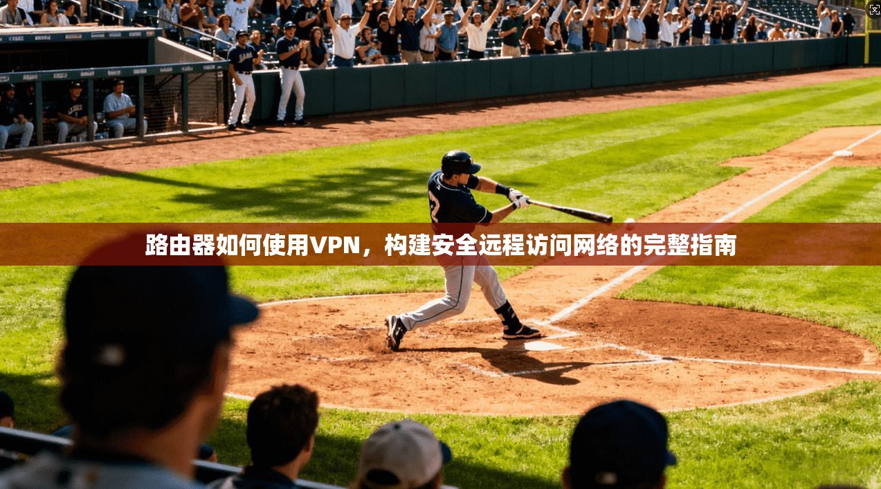路由器如何使用VPN，构建安全远程访问网络的完整指南