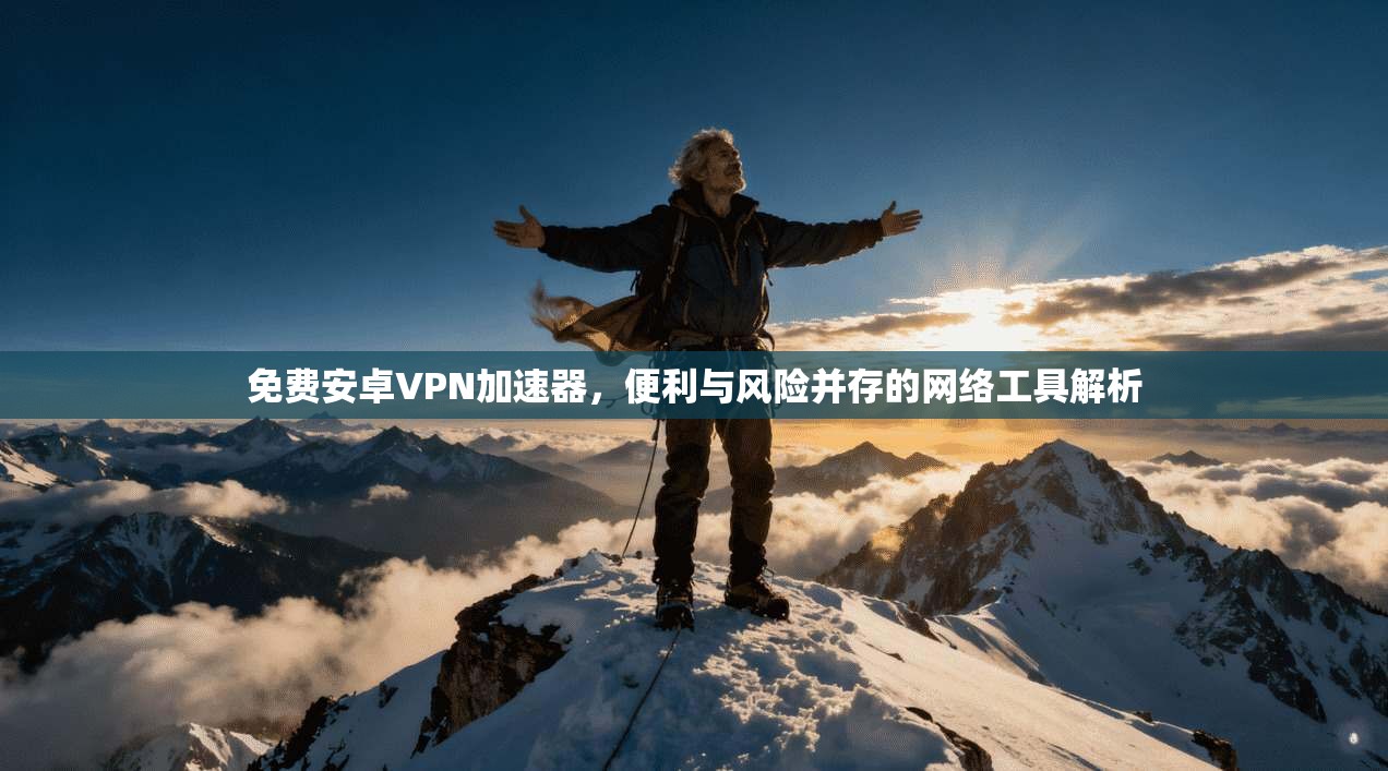 免费安卓VPN加速器，便利与风险并存的网络工具解析