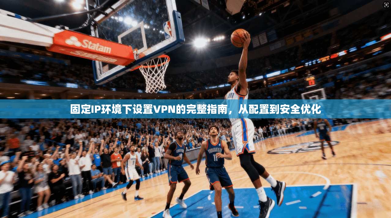 固定IP环境下设置VPN的完整指南，从配置到安全优化