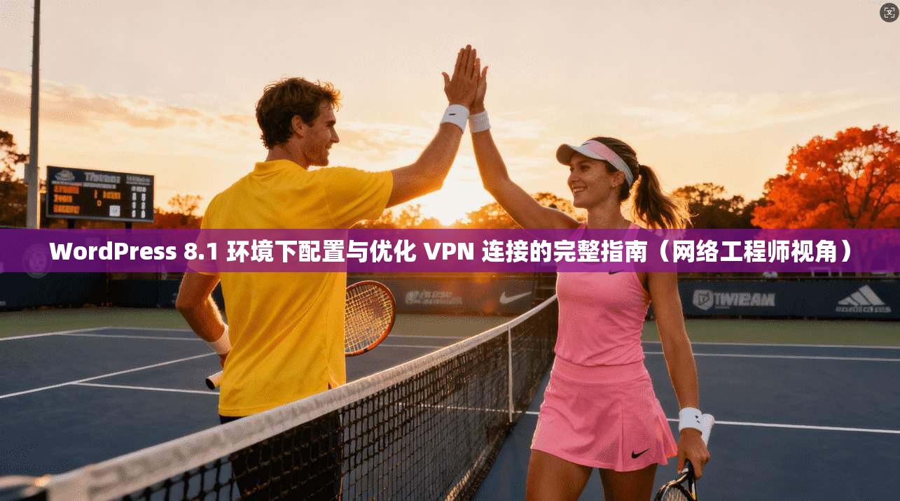 WordPress 8.1 环境下配置与优化 VPN 连接的完整指南（网络工程师视角）