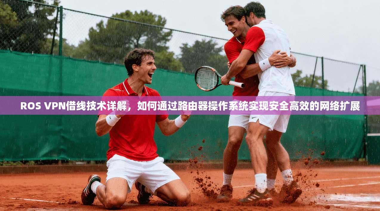 ROS VPN借线技术详解，如何通过路由器操作系统实现安全高效的网络扩展