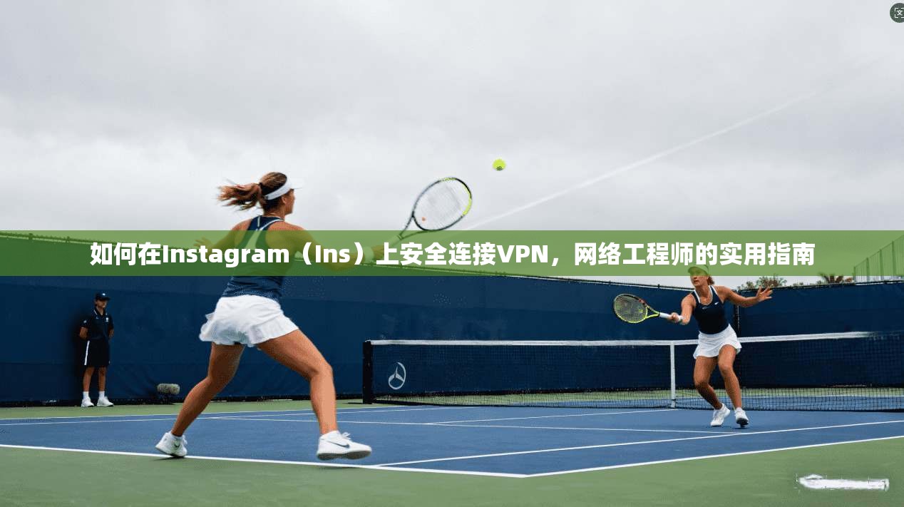 如何在Instagram（Ins）上安全连接VPN，网络工程师的实用指南