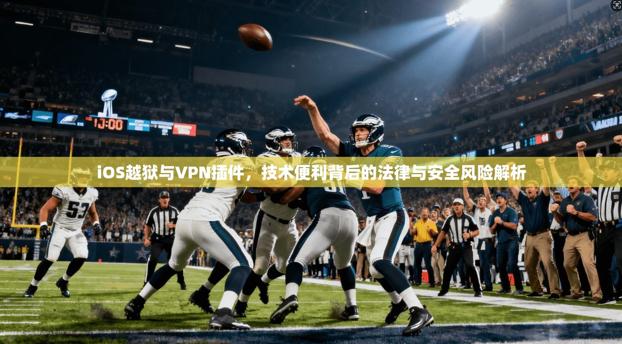 iOS越狱与VPN插件，技术便利背后的法律与安全风险解析