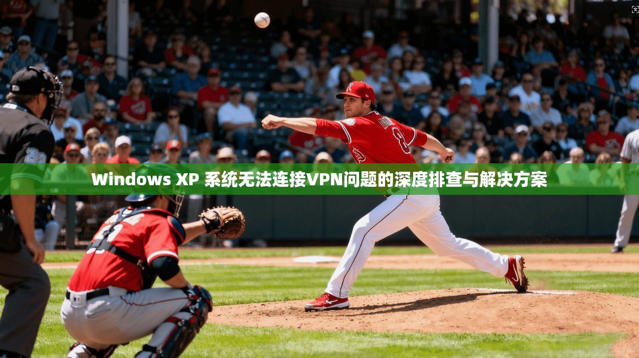 Windows XP 系统无法连接VPN问题的深度排查与解决方案