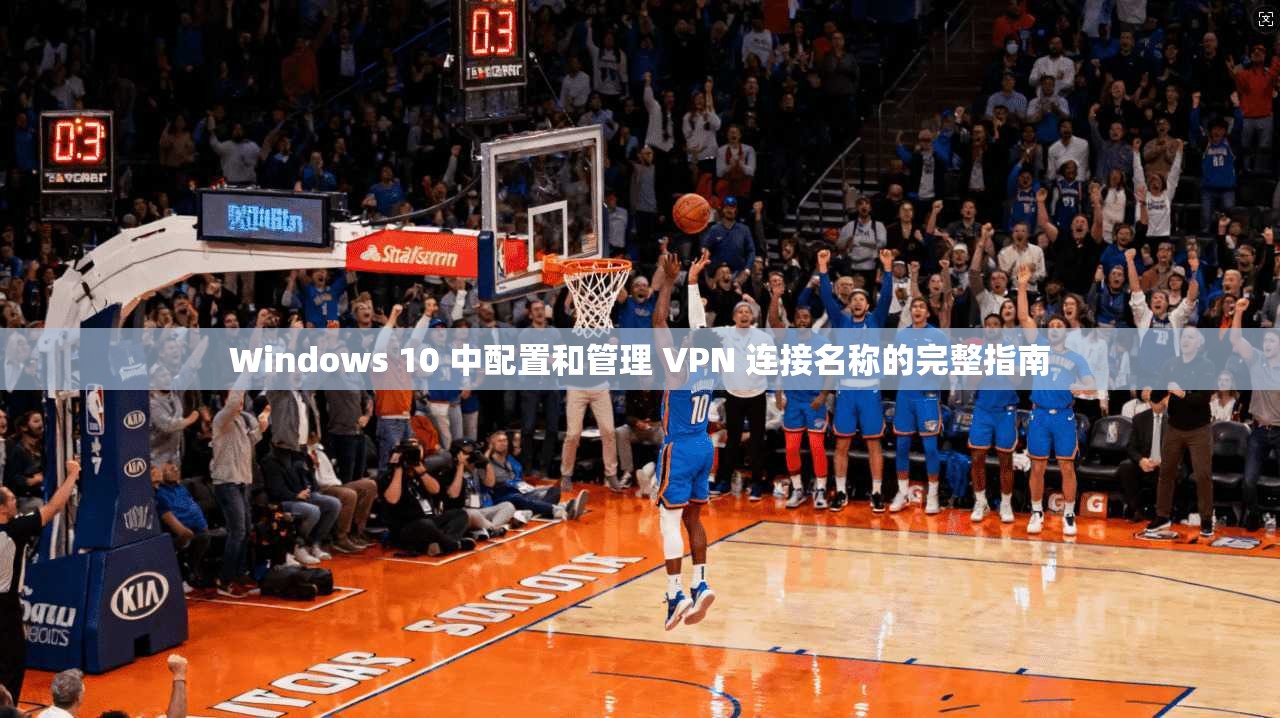 Windows 10 中配置和管理 VPN 连接名称的完整指南